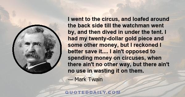 I went to the circus, and loafed around the back side till the watchman went by, and then dived in under the tent. I had my twenty-dollar gold piece and some other money, but I reckoned I better save it.... I ain't