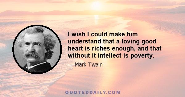 I wish I could make him understand that a loving good heart is riches enough, and that without it intellect is poverty.