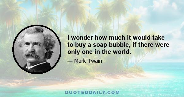 I wonder how much it would take to buy a soap bubble, if there were only one in the world.