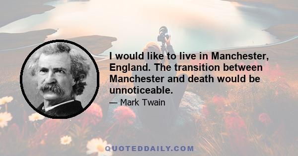 I would like to live in Manchester, England. The transition between Manchester and death would be unnoticeable.