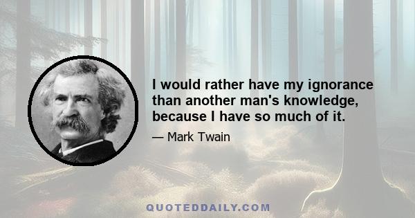 I would rather have my ignorance than another man's knowledge, because I have so much of it.