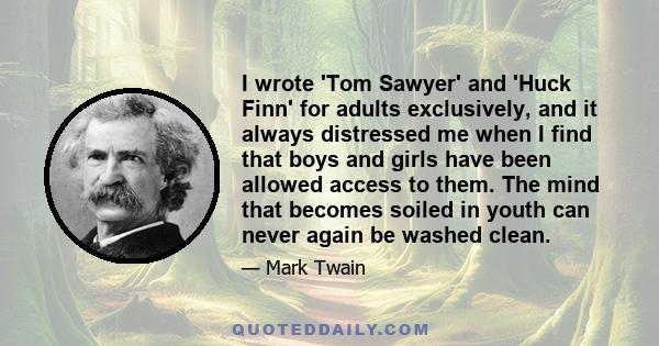 I wrote 'Tom Sawyer' and 'Huck Finn' for adults exclusively, and it always distressed me when I find that boys and girls have been allowed access to them. The mind that becomes soiled in youth can never again be washed