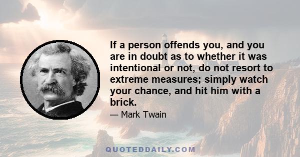 If a person offends you, and you are in doubt as to whether it was intentional or not, do not resort to extreme measures; simply watch your chance, and hit him with a brick.