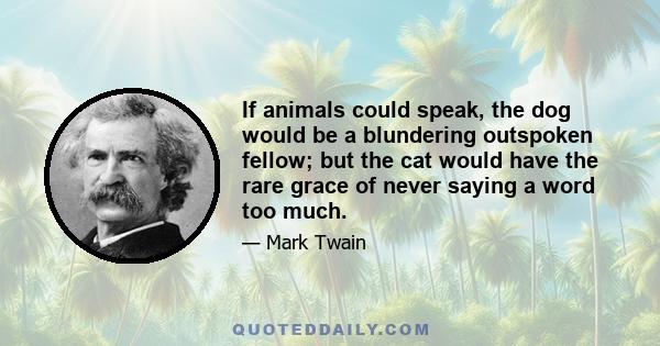 If animals could speak, the dog would be a blundering outspoken fellow; but the cat would have the rare grace of never saying a word too much.