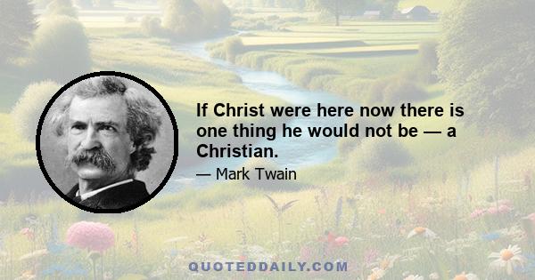 If Christ were here now there is one thing he would not be — a Christian.