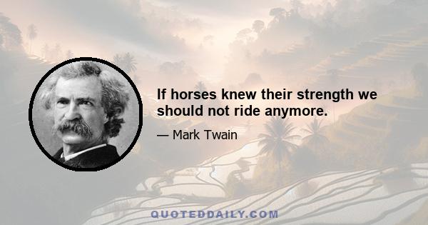 If horses knew their strength we should not ride anymore.