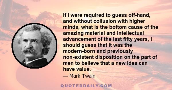 If I were required to guess off-hand, and without collusion with higher minds, what is the bottom cause of the amazing material and intellectual advancement of the last fifty years, I should guess that it was the