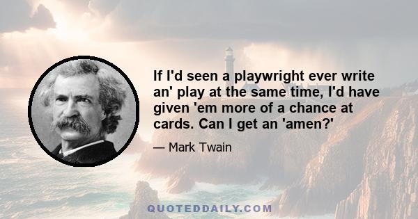 If I'd seen a playwright ever write an' play at the same time, I'd have given 'em more of a chance at cards. Can I get an 'amen?'