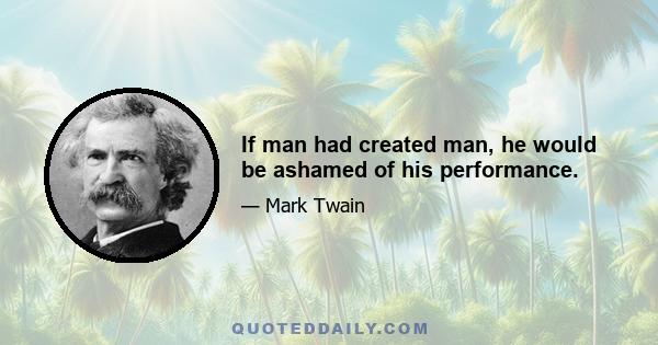 If man had created man, he would be ashamed of his performance.