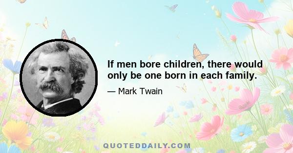 If men bore children, there would only be one born in each family.