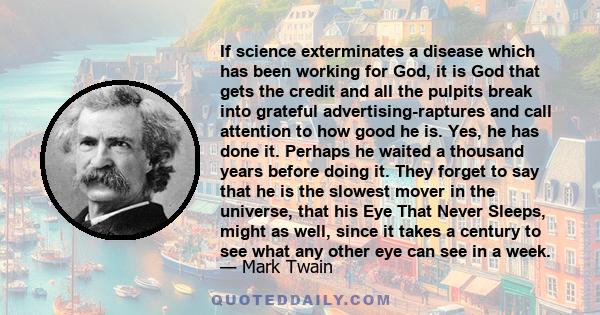 If science exterminates a disease which has been working for God, it is God that gets the credit and all the pulpits break into grateful advertising-raptures and call attention to how good he is. Yes, he has done it.