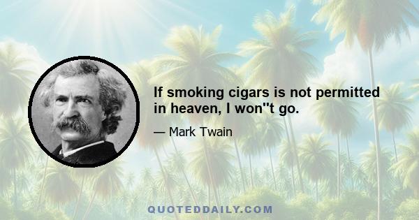 If smoking cigars is not permitted in heaven, I won''t go.