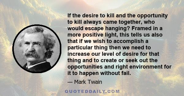 If the desire to kill and the opportunity to kill always came together, who would escape hanging? Framed in a more positive light, this tells us also that if we wish to accomplish a particular thing then we need to