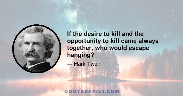 If the desire to kill and the opportunity to kill came always together, who would escape hanging?