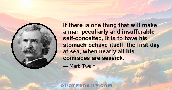 If there is one thing that will make a man peculiarly and insufferable self-conceited, it is to have his stomach behave itself, the first day at sea, when nearly all his comrades are seasick.