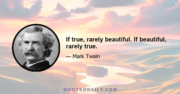 If true, rarely beautiful. If beautiful, rarely true.