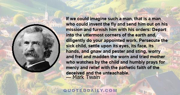 If we could imagine such a man, that is a man who could invent the fly and send him out on his mission and furnish him with his orders: Depart into the uttermost corners of the earth and, diligently do your appointed