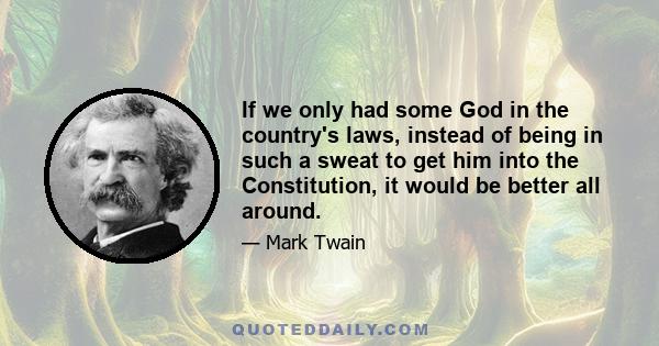 If we only had some God in the country's laws, instead of being in such a sweat to get him into the Constitution, it would be better all around.