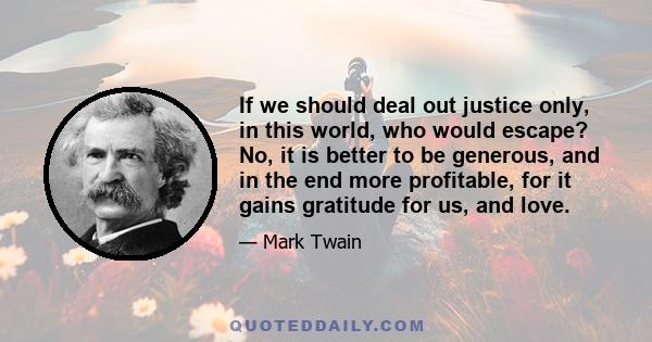 If we should deal out justice only, in this world, who would escape? No, it is better to be generous, and in the end more profitable, for it gains gratitude for us, and love.