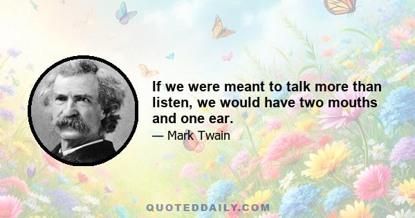 If we were meant to talk more than listen, we would have two mouths and one ear.