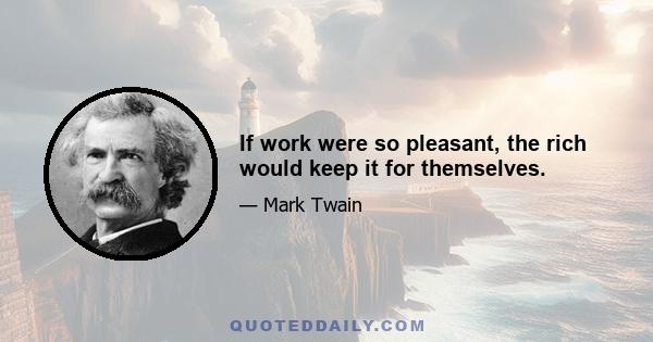 If work were so pleasant, the rich would keep it for themselves.