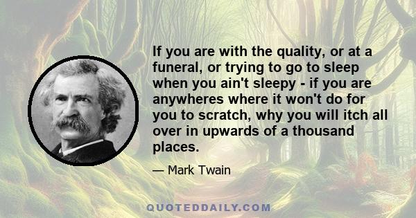 If you are with the quality, or at a funeral, or trying to go to sleep when you ain't sleepy - if you are anywheres where it won't do for you to scratch, why you will itch all over in upwards of a thousand places.