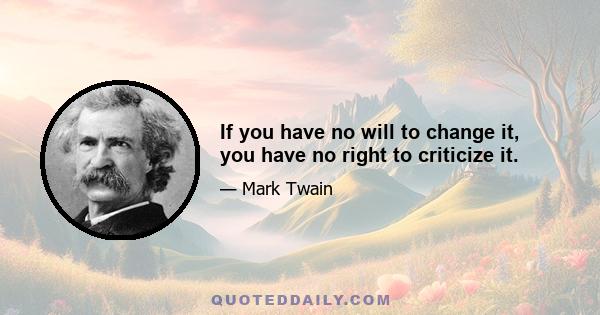 If you have no will to change it, you have no right to criticize it.