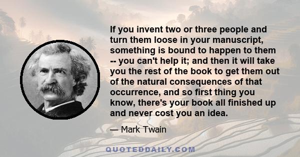 If you invent two or three people and turn them loose in your manuscript, something is bound to happen to them -- you can't help it; and then it will take you the rest of the book to get them out of the natural