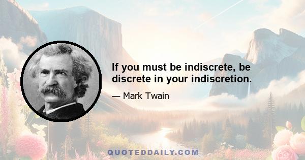 If you must be indiscrete, be discrete in your indiscretion.