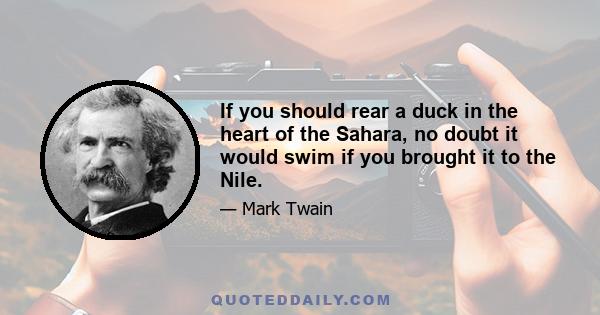 If you should rear a duck in the heart of the Sahara, no doubt it would swim if you brought it to the Nile.