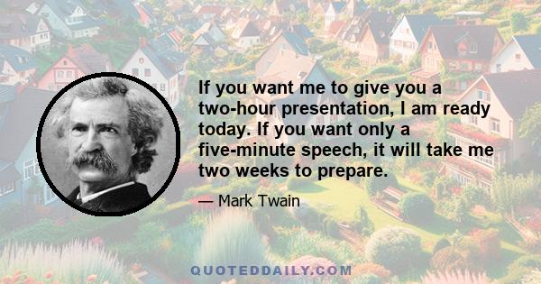 If you want me to give you a two-hour presentation, I am ready today. If you want only a five-minute speech, it will take me two weeks to prepare.