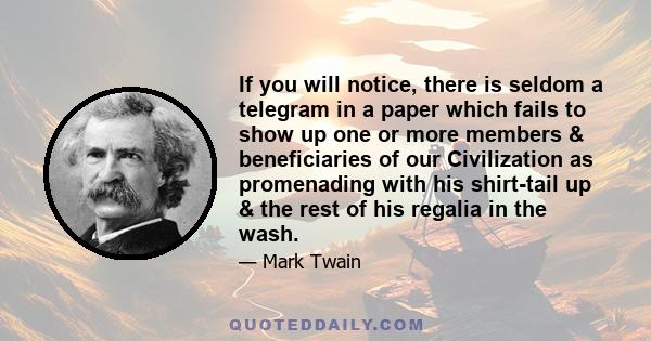 If you will notice, there is seldom a telegram in a paper which fails to show up one or more members & beneficiaries of our Civilization as promenading with his shirt-tail up & the rest of his regalia in the wash.