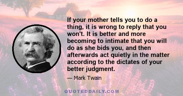 If your mother tells you to do a thing, it is wrong to reply that you won't. It is better and more becoming to intimate that you will do as she bids you, and then afterwards act quietly in the matter according to the