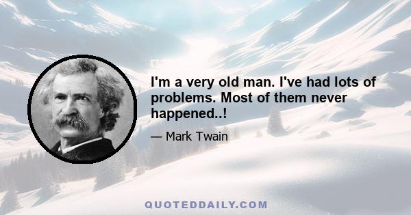 I'm a very old man. I've had lots of problems. Most of them never happened..!