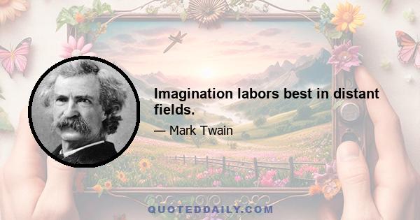 Imagination labors best in distant fields.