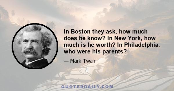 In Boston they ask, how much does he know? In New York, how much is he worth? In Philadelphia, who were his parents?