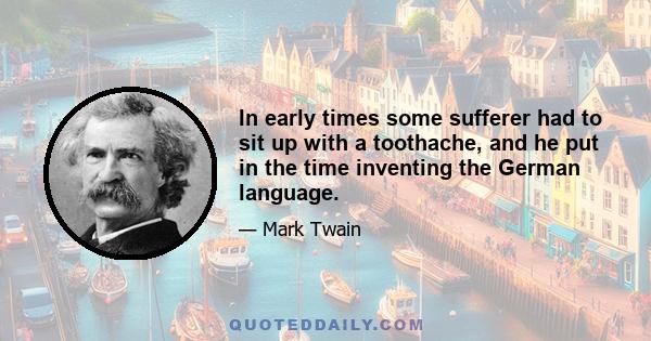 In early times some sufferer had to sit up with a toothache, and he put in the time inventing the German language.