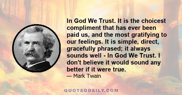 In God We Trust. It is the choicest compliment that has ever been paid us, and the most gratifying to our feelings. It is simple, direct, gracefully phrased; it always sounds well - In God We Trust. I don't believe it