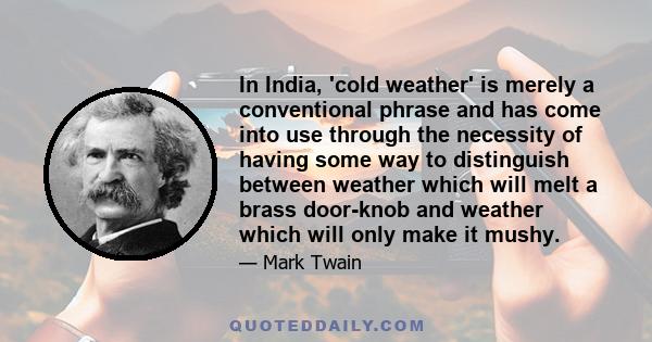 In India, 'cold weather' is merely a conventional phrase and has come into use through the necessity of having some way to distinguish between weather which will melt a brass door-knob and weather which will only make