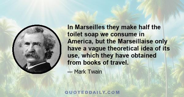 In Marseilles they make half the toilet soap we consume in America, but the Marseillaise only have a vague theoretical idea of its use, which they have obtained from books of travel.