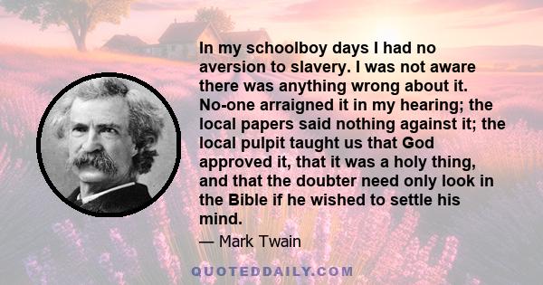 In my schoolboy days I had no aversion to slavery. I was not aware there was anything wrong about it. No-one arraigned it in my hearing; the local papers said nothing against it; the local pulpit taught us that God