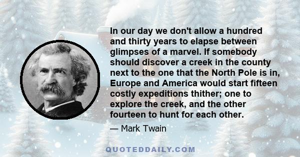 In our day we don't allow a hundred and thirty years to elapse between glimpses of a marvel. If somebody should discover a creek in the county next to the one that the North Pole is in, Europe and America would start