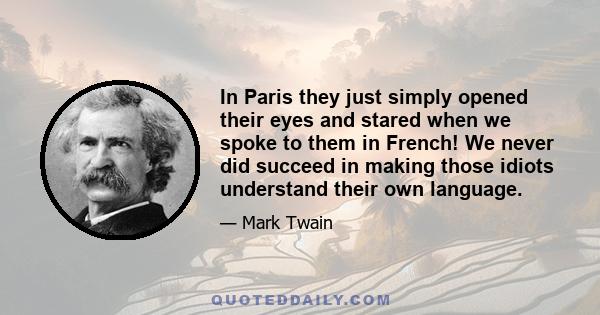 In Paris they just simply opened their eyes and stared when we spoke to them in French! We never did succeed in making those idiots understand their own language.