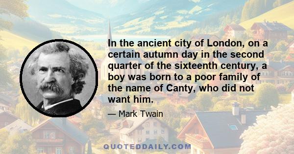 In the ancient city of London, on a certain autumn day in the second quarter of the sixteenth century, a boy was born to a poor family of the name of Canty, who did not want him.