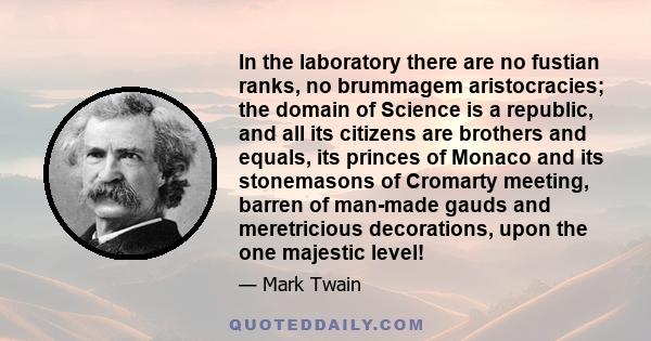 In the laboratory there are no fustian ranks, no brummagem aristocracies; the domain of Science is a republic, and all its citizens are brothers and equals, its princes of Monaco and its stonemasons of Cromarty meeting, 