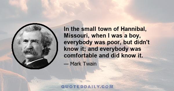 In the small town of Hannibal, Missouri, when I was a boy, everybody was poor, but didn't know it; and everybody was comfortable and did know it.