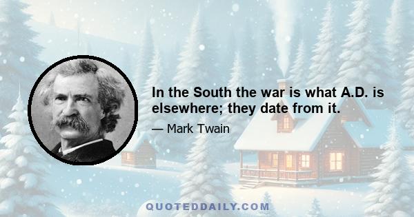 In the South the war is what A.D. is elsewhere; they date from it.