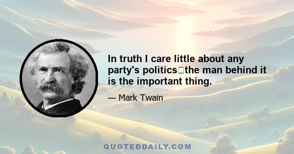 In truth I care little about any party's politicsthe man behind it is the important thing.