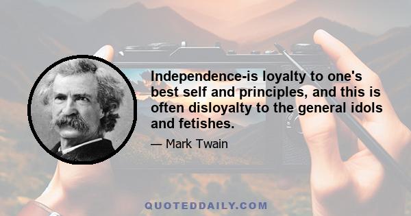 Independence-is loyalty to one's best self and principles, and this is often disloyalty to the general idols and fetishes.