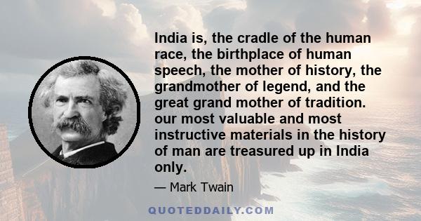 India is, the cradle of the human race, the birthplace of human speech, the mother of history, the grandmother of legend, and the great grand mother of tradition. our most valuable and most instructive materials in the